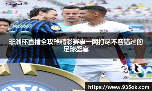 非洲杯直播全攻略精彩赛事一网打尽不容错过的足球盛宴