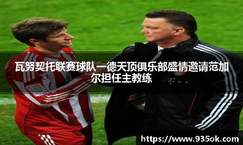 瓦努契托联赛球队一德天顶俱乐部盛情邀请范加尔担任主教练